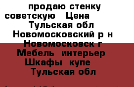 продаю стенку советскую › Цена ­ 1 000 - Тульская обл., Новомосковский р-н, Новомосковск г. Мебель, интерьер » Шкафы, купе   . Тульская обл.